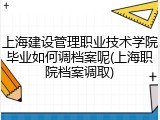 上海建设管理职业技术学院毕业如何调档案呢(上海职院档案调取)
