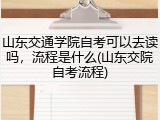 山东交通学院自考可以去读吗，流程是什么(山东交院自考流程)
