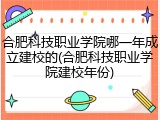 合肥科技职业学院哪一年成立建校的(合肥科技职业学院建校年份)