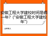 安徽工程大学建校时间是哪一年？("安徽工程大学建校年")