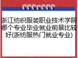 浙江纺织服装职业技术学院哪个专业毕业就业前景比较好(浙纺服热门就业专业)