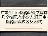 广东江门中医药职业学院有几个校区,有多少人(江门中医药职院校区及人数)