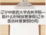辽宁中医药大学杏林学院一般什么时候放寒暑假(辽中医杏林寒暑假时间)