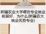 新疆农业大学哪些专业就业前景好，为什么(新疆农大就业优势专业)