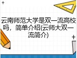 云南师范大学是双一流高校吗，简单介绍(云师大双一流简介)