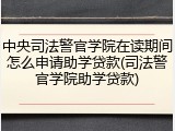 中央司法警官学院在读期间怎么申请助学贷款(司法警官学院助学贷款)
