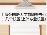 上海外国语大学有哪些专业，几个校区(上外专业校区)