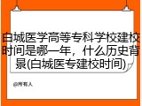 白城医学高等专科学校建校时间是哪一年，什么历史背景(白城医专建校时间)