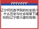 辽宁何氏医学院的校史简介，什么历史与社会背景下建校的(辽宁医大建校背景)
