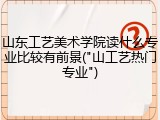 山东工艺美术学院读什么专业比较有前景("山工艺热门专业")
