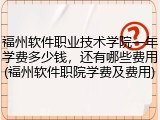 福州软件职业技术学院一年学费多少钱，还有哪些费用(福州软件职院学费及费用)
