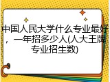 中国人民大学什么专业最好，一年招多少人(人大王牌专业招生数)