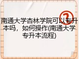 南通大学杏林学院可以专升本吗，如何操作(南通大学专升本流程)