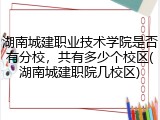 湖南城建职业技术学院是否有分校，共有多少个校区(湖南城建职院几校区)