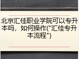 北京汇佳职业学院可以专升本吗，如何操作("汇佳专升本流程")