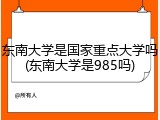 东南大学是国家重点大学吗(东南大学是985吗)