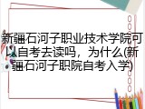 新疆石河子职业技术学院可以自考去读吗，为什么(新疆石河子职院自考入学)