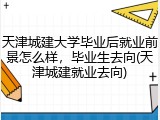 天津城建大学毕业后就业前景怎么样，毕业生去向(天津城建就业去向)