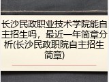 长沙民政职业技术学院能自主招生吗，最近一年简章分析(长沙民政职院自主招生简章)