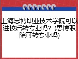 上海思博职业技术学院可以进校后转专业吗？(思博职院可转专业吗)
