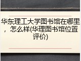 华东理工大学图书馆在哪里，怎么样(华理图书馆位置评价)