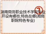 湖南商务职业技术学院专业开设有哪些,特色在哪(湘商职院特色专业)