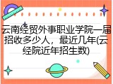 云南经贸外事职业学院一届招收多少人，最近几年(云经院近年招生数)