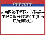 湖南网络工程职业学院是一本吗录取分数线多少(湖南职院录取线)