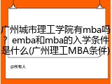 广州城市理工学院有mba吗？emba和mba的入学条件是什么(广州理工MBA条件)
