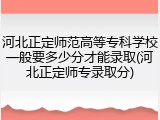 河北正定师范高等专科学校一般要多少分才能录取(河北正定师专录取分)