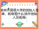 吉林外国语大学的创始人是谁，前身是什么(吉外创始人及前身)
