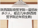 陕西国际商贸学院一届招收多少人，最近几年(陕西商贸学院近年招生数)