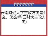 云南财经大学主攻方向是什么，怎么样(云财大主攻方向)