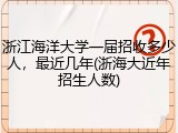 浙江海洋大学一届招收多少人，最近几年(浙海大近年招生人数)