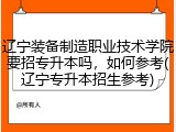 辽宁装备制造职业技术学院要招专升本吗，如何参考(辽宁专升本招生参考)