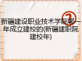 新疆建设职业技术学院哪一年成立建校的(新疆建职院建校年)