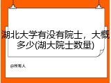 湖北大学有没有院士，大概多少(湖大院士数量)