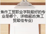 焦作工贸职业学院最好的专业是哪个，详细阐述(焦工贸最佳专业)