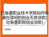 吐鲁番职业技术学院如何申请在读间的创业无息贷款(吐鲁番职院创业贷款)