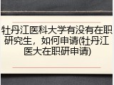 牡丹江医科大学有没有在职研究生，如何申请(牡丹江医大在职研申请)