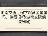 湖南交通工程学院含金量量吗，值得报吗(湖南交院值得报吗)