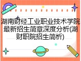 湖南财经工业职业技术学院最新招生简章深度分析(湖财职院招生简析)