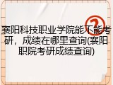 襄阳科技职业学院能不能考研，成绩在哪里查询(襄阳职院考研成绩查询)
