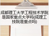 成都理工大学工程技术学院是国家重点大学吗(成理工技院是重点吗)