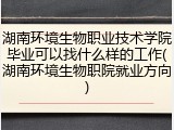 湖南环境生物职业技术学院毕业可以找什么样的工作(湖南环境生物职院就业方向)