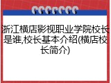 浙江横店影视职业学院校长是谁,校长基本介绍(横店校长简介)