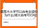 塔里木大学可以自考去读吗，为什么(塔大自考可行吗)