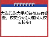 大连民族大学知名校友有哪些，校史介绍(大连民大校友校史)