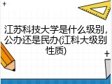 江苏科技大学是什么级别，公办还是民办(江科大级别性质)