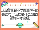 山西警官职业学院自考可以去读吗，流程是什么(山西警院自考流程)